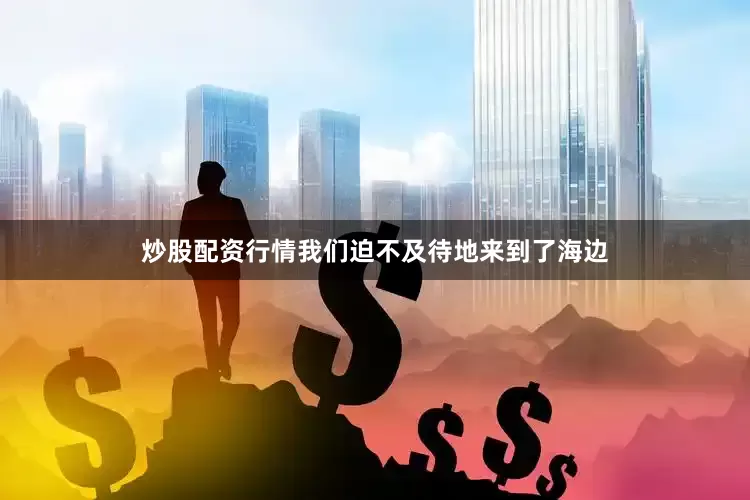 炒股配资行情我们迫不及待地来到了海边