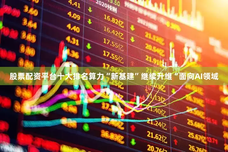 股票配资平台十大排名算力“新基建”继续升维“面向AI领域