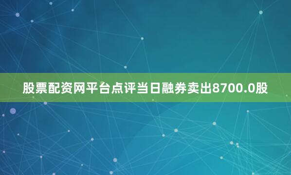 股票配资网平台点评当日融券卖出8700.0股