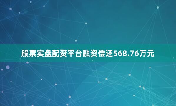 股票实盘配资平台融资偿还568.76万元
