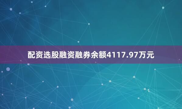 配资选股融资融券余额4117.97万元