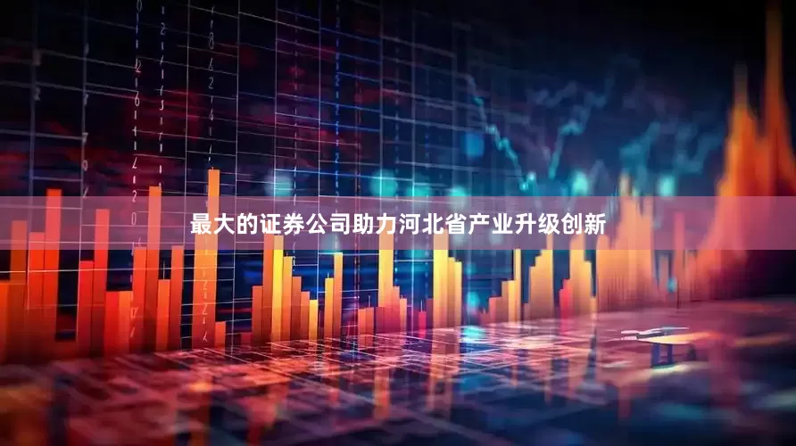 最大的证券公司助力河北省产业升级创新