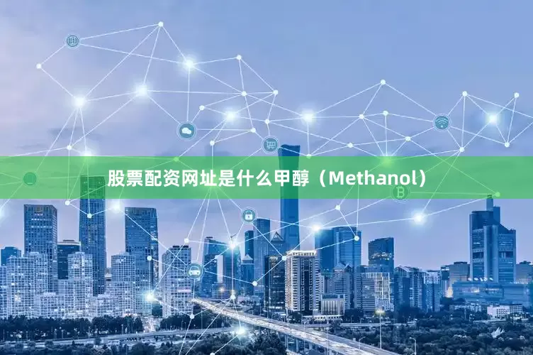股票配资网址是什么甲醇（Methanol）