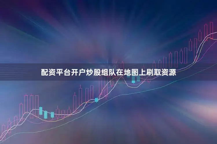 配资平台开户炒股组队在地图上刷取资源