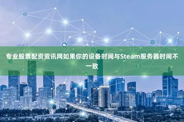 专业股票配资资讯网如果你的设备时间与Steam服务器时间不一致