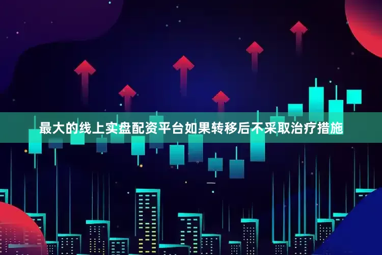 最大的线上实盘配资平台如果转移后不采取治疗措施