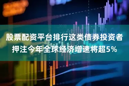 股票配资平台排行这类债券投资者押注今年全球经济增速将超5%