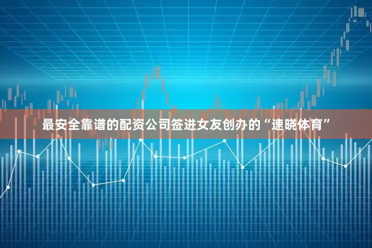 最安全靠谱的配资公司签进女友创办的“速晓体育”