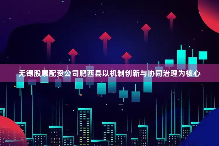 无锡股票配资公司肥西县以机制创新与协同治理为核心