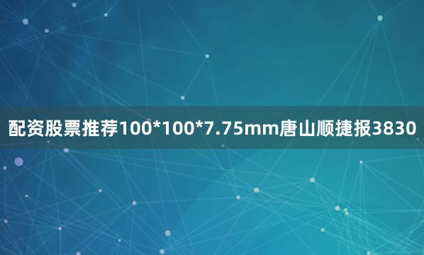 配资股票推荐100*100*7.75mm唐山顺捷报3830