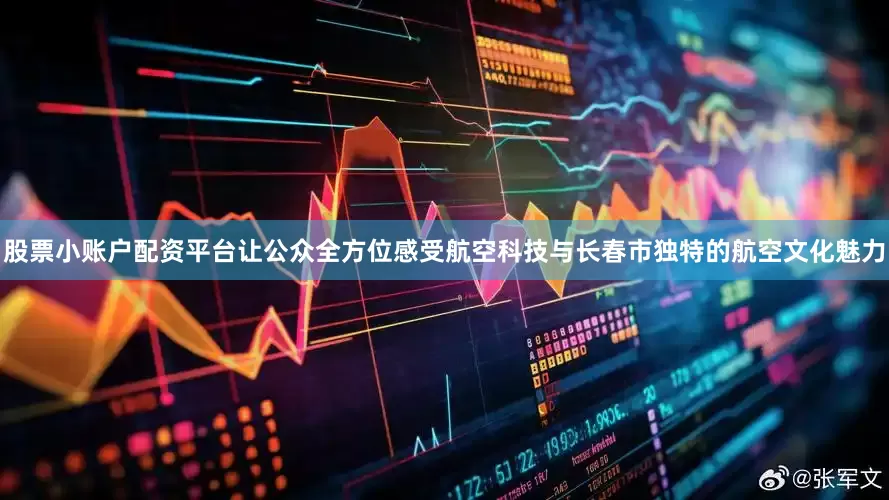 股票小账户配资平台让公众全方位感受航空科技与长春市独特的航空文化魅力