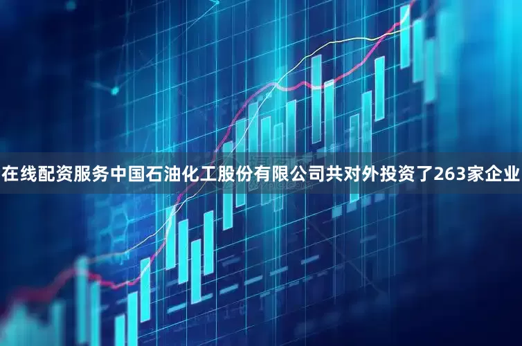 在线配资服务中国石油化工股份有限公司共对外投资了263家企业