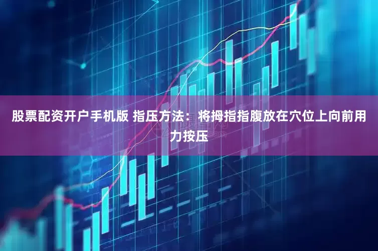 股票配资开户手机版 指压方法：将拇指指腹放在穴位上向前用力按压