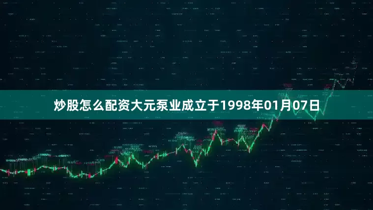 炒股怎么配资大元泵业成立于1998年01月07日