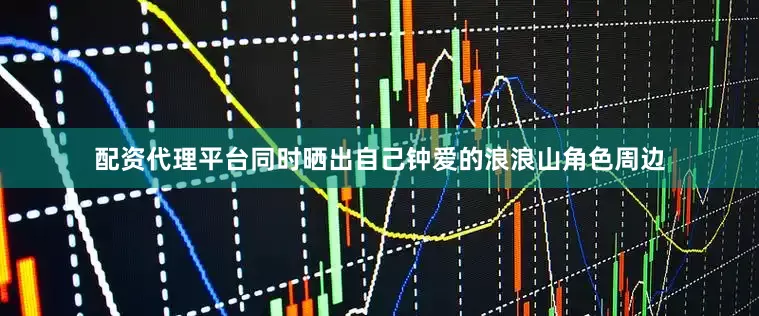配资代理平台同时晒出自己钟爱的浪浪山角色周边