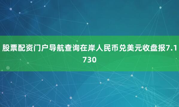 股票配资门户导航查询在岸人民币兑美元收盘报7.1730
