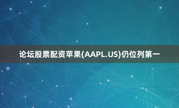 论坛股票配资苹果(AAPL.US)仍位列第一