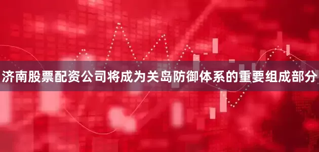 济南股票配资公司将成为关岛防御体系的重要组成部分