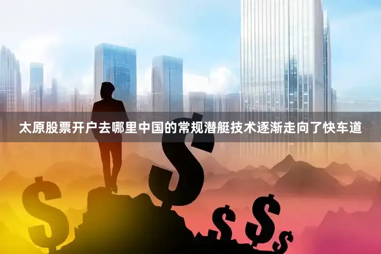 太原股票开户去哪里中国的常规潜艇技术逐渐走向了快车道
