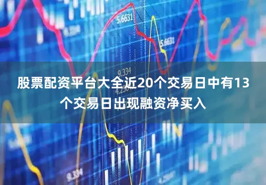 股票配资平台大全近20个交易日中有13个交易日出现融资净买入