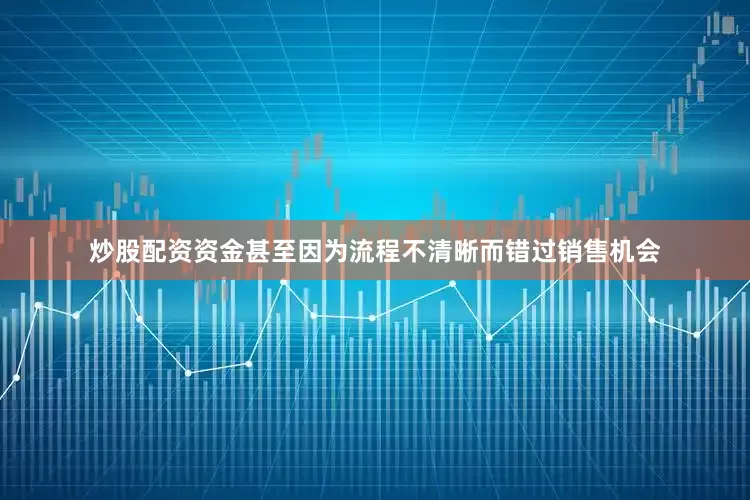 炒股配资资金甚至因为流程不清晰而错过销售机会