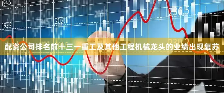 配资公司排名前十三一重工及其他工程机械龙头的业绩出现复苏