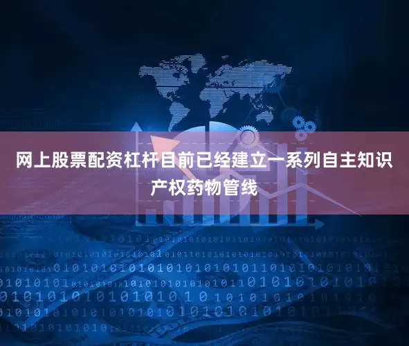 网上股票配资杠杆目前已经建立一系列自主知识产权药物管线