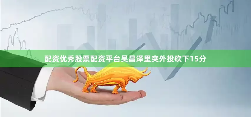 配资优秀股票配资平台吴昌泽里突外投砍下15分
