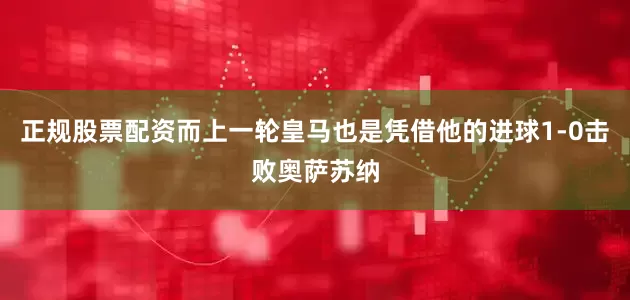 正规股票配资而上一轮皇马也是凭借他的进球1-0击败奥萨苏纳