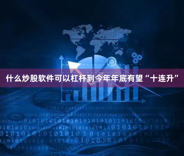 什么炒股软件可以杠杆到今年年底有望“十连升”