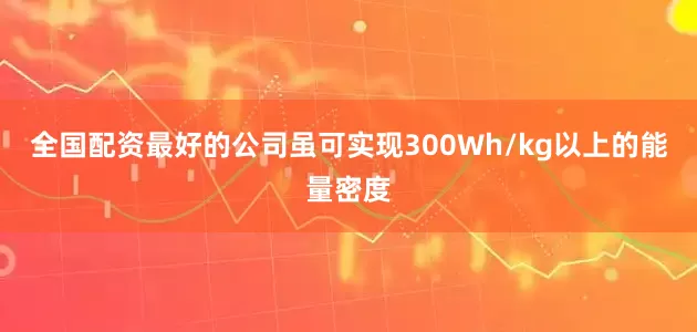 全国配资最好的公司虽可实现300Wh/kg以上的能量密度
