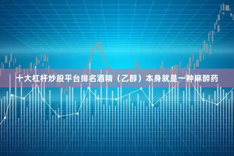 十大杠杆炒股平台排名酒精（乙醇）本身就是一种麻醉药