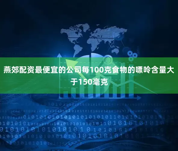 燕郊配资最便宜的公司每100克食物的嘌呤含量大于150毫克