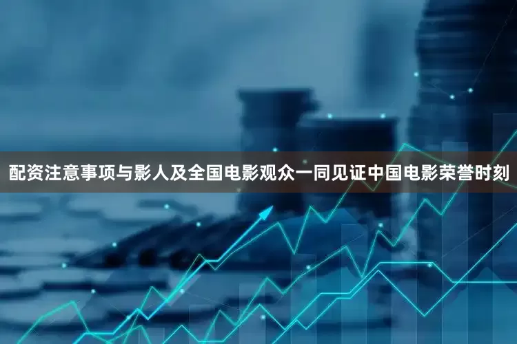 配资注意事项与影人及全国电影观众一同见证中国电影荣誉时刻