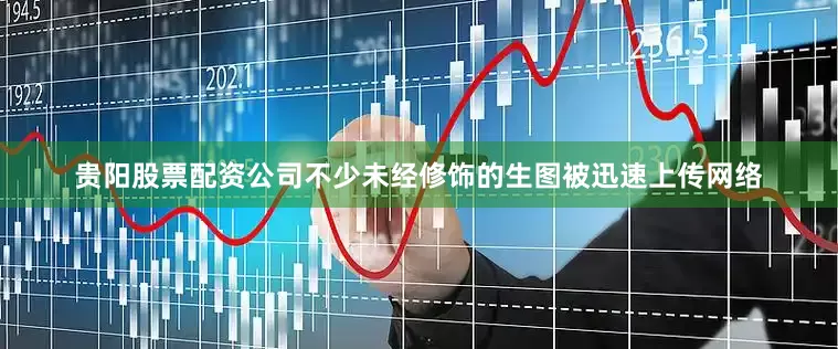 贵阳股票配资公司不少未经修饰的生图被迅速上传网络