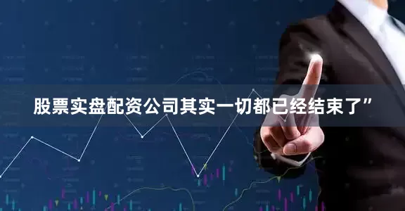 股票实盘配资公司其实一切都已经结束了”
