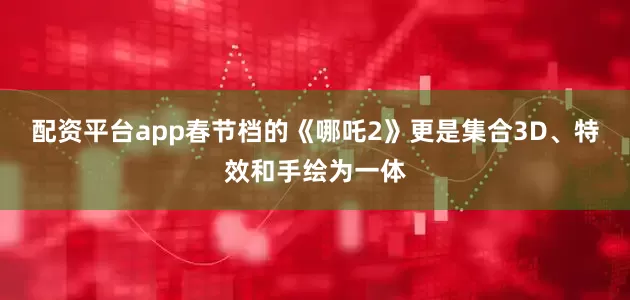 配资平台app春节档的《哪吒2》更是集合3D、特效和手绘为一体