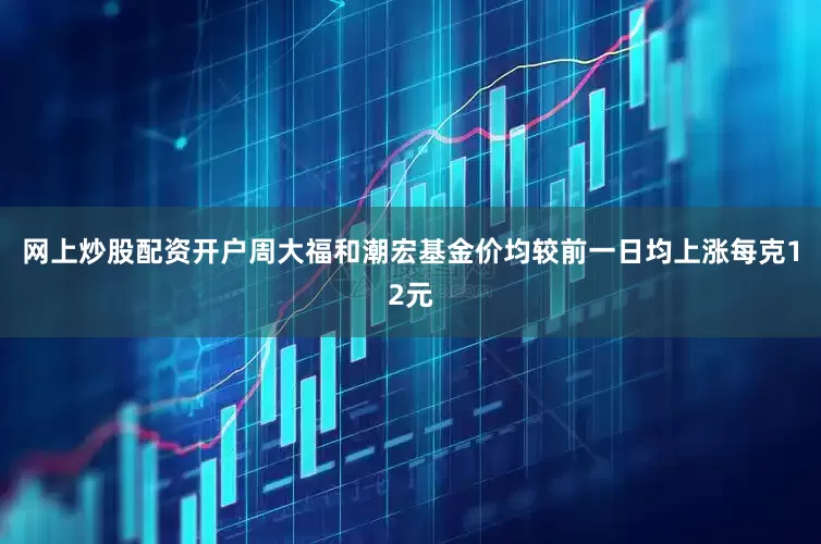 网上炒股配资开户周大福和潮宏基金价均较前一日均上涨每克12元