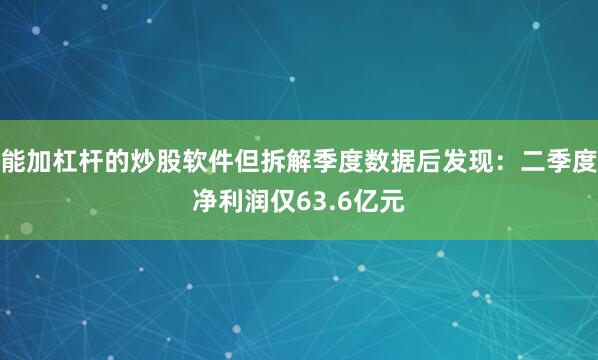 能加杠杆的炒股软件但拆解季度数据后发现：二季度净利润仅63.6亿元