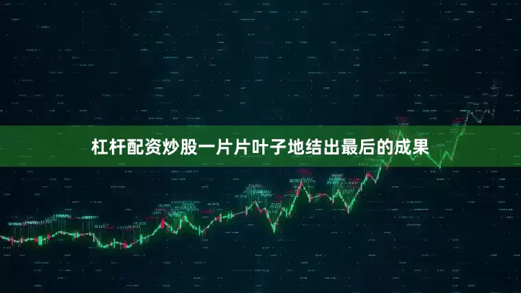 杠杆配资炒股一片片叶子地结出最后的成果
