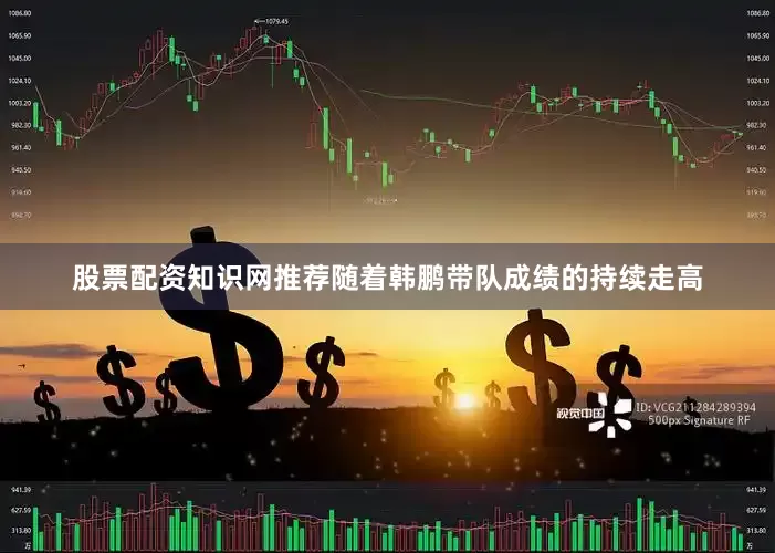 股票配资知识网推荐随着韩鹏带队成绩的持续走高