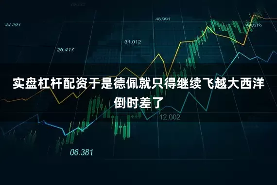 实盘杠杆配资于是德佩就只得继续飞越大西洋倒时差了