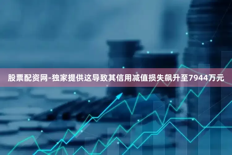 股票配资网-独家提供这导致其信用减值损失飙升至7944万元