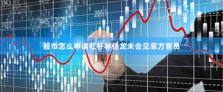 股市怎么申请杠杆林佳龙未会见菲方官员