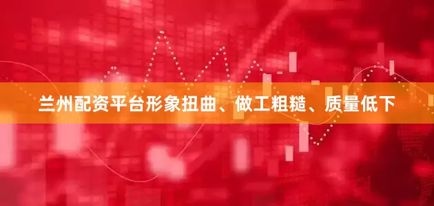 兰州配资平台形象扭曲、做工粗糙、质量低下
