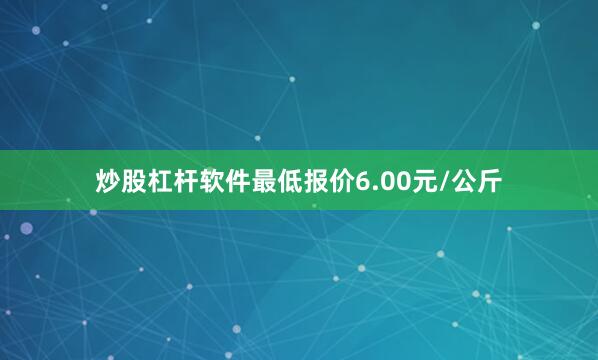 炒股杠杆软件最低报价6.00元/公斤