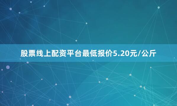 股票线上配资平台最低报价5.20元/公斤