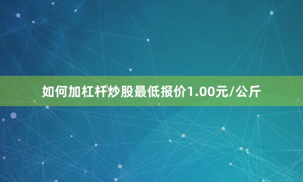 如何加杠杆炒股最低报价1.00元/公斤