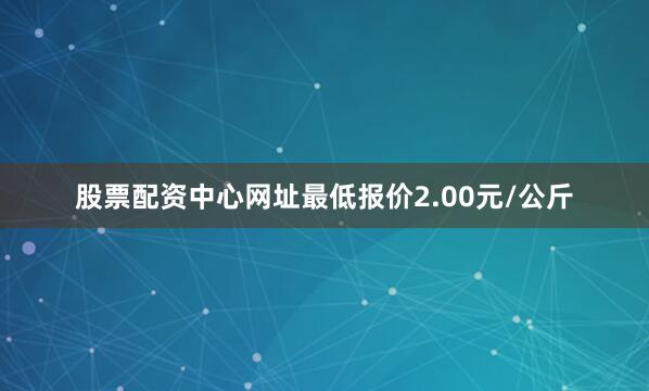股票配资中心网址最低报价2.00元/公斤
