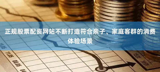正规股票配资网站不断打造符合亲子、家庭客群的消费体验场景